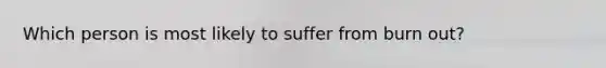 Which person is most likely to suffer from burn out?