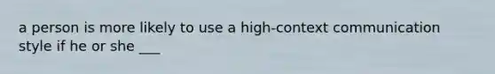 a person is more likely to use a high-context communication style if he or she ___