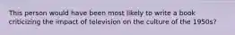 This person would have been most likely to write a book criticizing the impact of television on the culture of the 1950s?