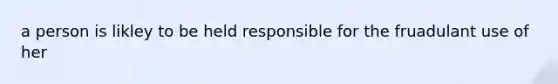 a person is likley to be held responsible for the fruadulant use of her