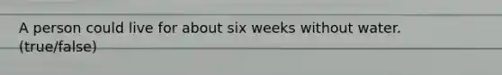 A person could live for about six weeks without water. (true/false)