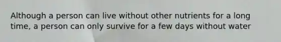 Although a person can live without other nutrients for a long time, a person can only survive for a few days without water