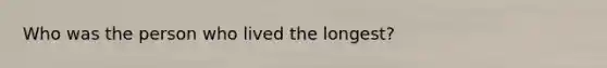 Who was the person who lived the longest?