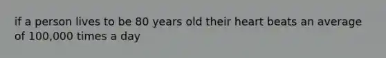 if a person lives to be 80 years old their heart beats an average of 100,000 times a day