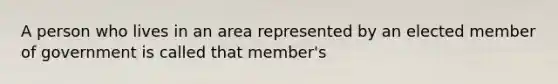 A person who lives in an area represented by an elected member of government is called that member's