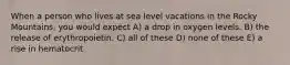 When a person who lives at sea level vacations in the Rocky Mountains, you would expect A) a drop in oxygen levels. B) the release of erythropoietin. C) all of these D) none of these E) a rise in hematocrit.