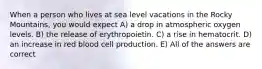 When a person who lives at sea level vacations in the Rocky Mountains, you would expect A) a drop in atmospheric oxygen levels. B) the release of erythropoietin. C) a rise in hematocrit. D) an increase in red blood cell production. E) All of the answers are correct