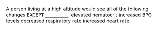 A person living at a high altitude would see all of the following changes EXCEPT __________. elevated hematocrit increased BPG levels decreased respiratory rate increased heart rate