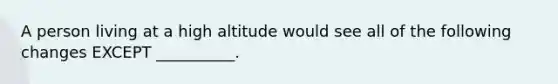 A person living at a high altitude would see all of the following changes EXCEPT __________.
