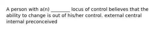 A person with a(n) ________ locus of control believes that the ability to change is out of his/her control. external central internal preconceived