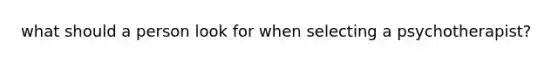 what should a person look for when selecting a psychotherapist?