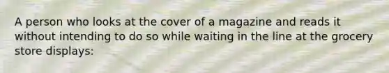 A person who looks at the cover of a magazine and reads it without intending to do so while waiting in the line at the grocery store displays: