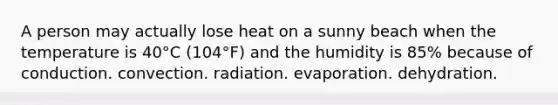 A person may actually lose heat on a sunny beach when the temperature is 40°C (104°F) and the humidity is 85% because of conduction. convection. radiation. evaporation. dehydration.