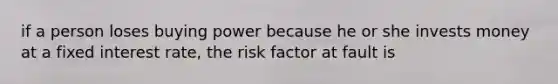 if a person loses buying power because he or she invests money at a fixed interest rate, the risk factor at fault is