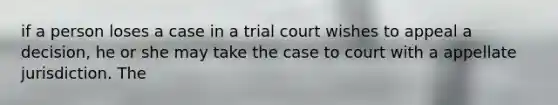 if a person loses a case in a trial court wishes to appeal a decision, he or she may take the case to court with a appellate jurisdiction. The