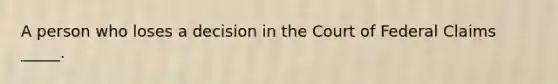 A person who loses a decision in the Court of Federal Claims _____.