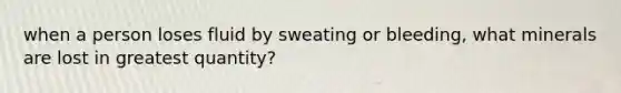 when a person loses fluid by sweating or bleeding, what minerals are lost in greatest quantity?