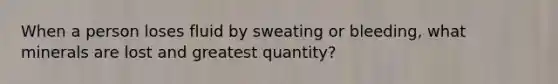 When a person loses fluid by sweating or bleeding, what minerals are lost and greatest quantity?