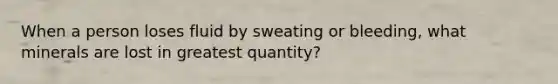 When a person loses fluid by sweating or bleeding, what minerals are lost in greatest quantity?