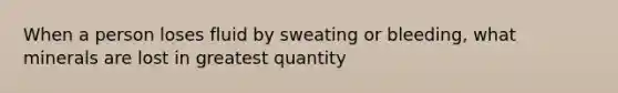 When a person loses fluid by sweating or bleeding, what minerals are lost in greatest quantity