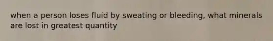 when a person loses fluid by sweating or bleeding, what minerals are lost in greatest quantity