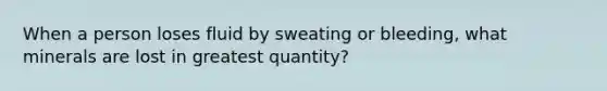 When a person loses fluid by sweating or bleeding, what minerals are lost in greatest quantity?​