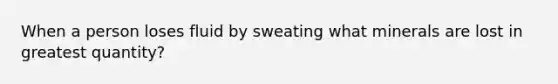 When a person loses fluid by sweating what minerals are lost in greatest quantity?