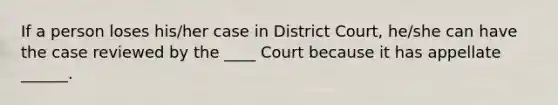 If a person loses his/her case in District Court, he/she can have the case reviewed by the ____ Court because it has appellate ______.