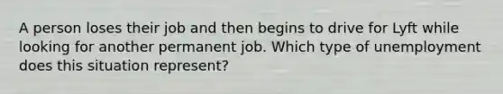 A person loses their job and then begins to drive for Lyft while looking for another permanent job. Which type of unemployment does this situation represent?