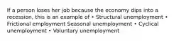 If a person loses her job because the economy dips into a recession, this is an example of • Structural unemployment • Frictional employment Seasonal unemployment • Cyclical unemployment • Voluntary unemployment