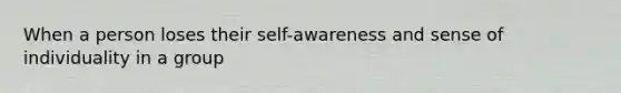 When a person loses their self-awareness and sense of individuality in a group