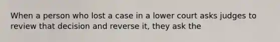 When a person who lost a case in a lower court asks judges to review that decision and reverse it, they ask the