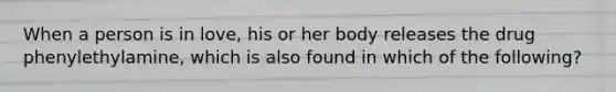 When a person is in love, his or her body releases the drug phenylethylamine, which is also found in which of the following?