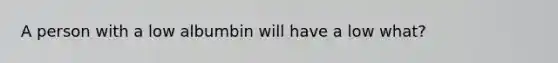 A person with a low albumbin will have a low what?