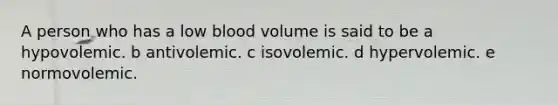 A person who has a low blood volume is said to be a hypovolemic. b antivolemic. c isovolemic. d hypervolemic. e normovolemic.