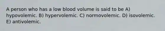 A person who has a low blood volume is said to be A) hypovolemic. B) hypervolemic. C) normovolemic. D) isovolemic. E) antivolemic.