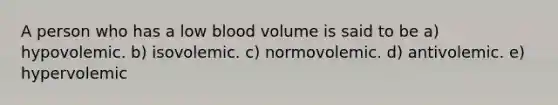 A person who has a low blood volume is said to be a) hypovolemic. b) isovolemic. c) normovolemic. d) antivolemic. e) hypervolemic