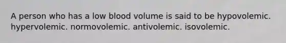 A person who has a low blood volume is said to be hypovolemic. hypervolemic. normovolemic. antivolemic. isovolemic.