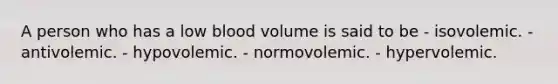 A person who has a low blood volume is said to be - isovolemic. - antivolemic. - hypovolemic. - normovolemic. - hypervolemic.