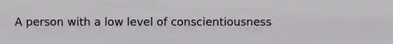 A person with a low level of conscientiousness