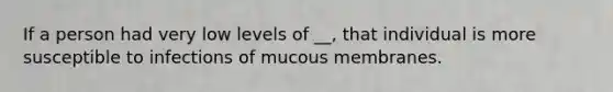 If a person had very low levels of __, that individual is more susceptible to infections of mucous membranes.