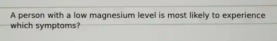 A person with a low magnesium level is most likely to experience which symptoms?