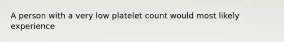 A person with a very low platelet count would most likely experience