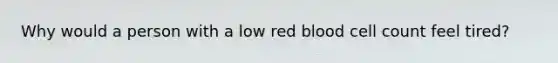 Why would a person with a low red blood cell count feel tired?