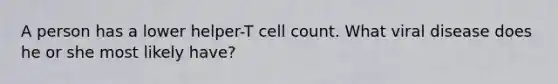 A person has a lower helper-T cell count. What viral disease does he or she most likely have?