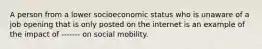 A person from a lower socioeconomic status who is unaware of a job opening that is only posted on the internet is an example of the impact of ------- on social mobility.