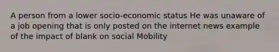 A person from a lower socio-economic status He was unaware of a job opening that is only posted on the internet news example of the impact of blank on social Mobility