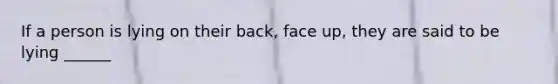 If a person is lying on their back, face up, they are said to be lying ______