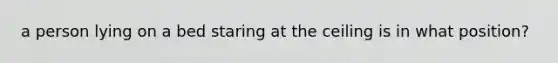 a person lying on a bed staring at the ceiling is in what position?