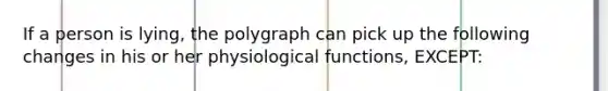 If a person is lying, the polygraph can pick up the following changes in his or her physiological functions, EXCEPT: